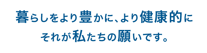 暮らしをより豊かに、より健康的にそれが私たちの願いです。